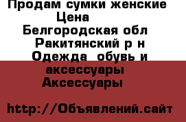 Продам сумки женские › Цена ­ 300 - Белгородская обл., Ракитянский р-н Одежда, обувь и аксессуары » Аксессуары   